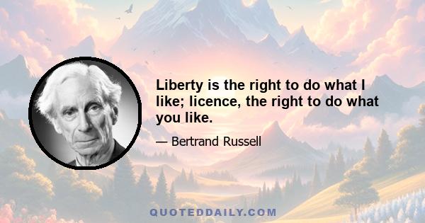 Liberty is the right to do what I like; licence, the right to do what you like.