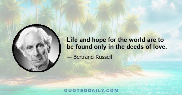 Life and hope for the world are to be found only in the deeds of love.