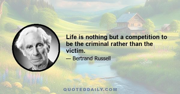 Life is nothing but a competition to be the criminal rather than the victim.