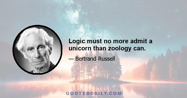 Logic must no more admit a unicorn than zoology can.