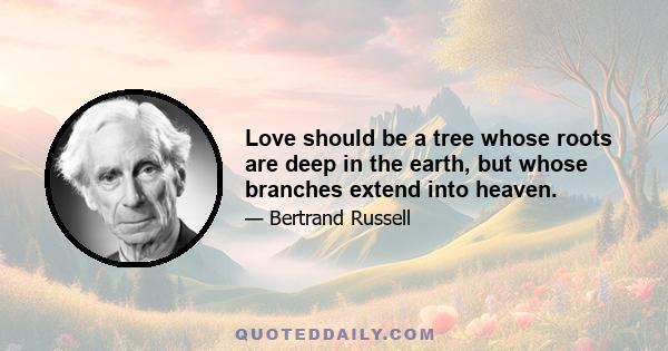 Love should be a tree whose roots are deep in the earth, but whose branches extend into heaven.