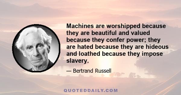 Machines are worshipped because they are beautiful and valued because they confer power; they are hated because they are hideous and loathed because they impose slavery.