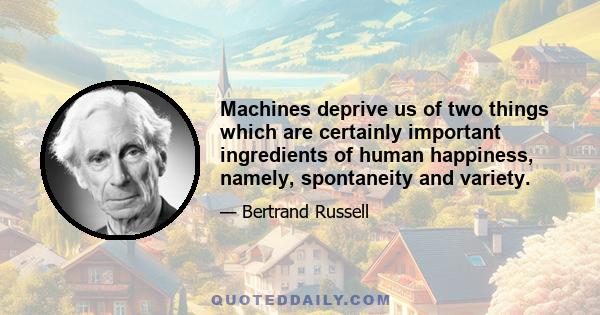 Machines deprive us of two things which are certainly important ingredients of human happiness, namely, spontaneity and variety.