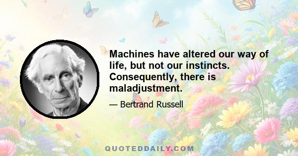 Machines have altered our way of life, but not our instincts. Consequently, there is maladjustment.