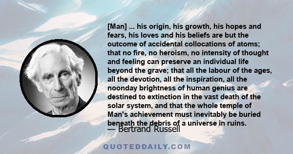 [Man] ... his origin, his growth, his hopes and fears, his loves and his beliefs are but the outcome of accidental collocations of atoms; that no fire, no heroism, no intensity of thought and feeling can preserve an