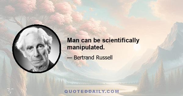 Man can be scientifically manipulated.