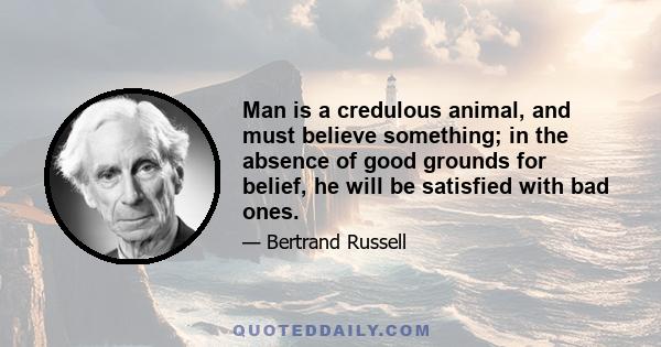 Man is a credulous animal, and must believe something; in the absence of good grounds for belief, he will be satisfied with bad ones.