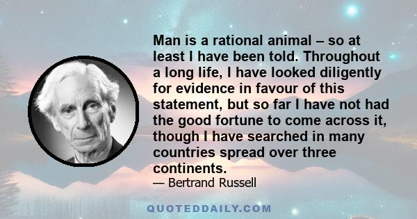 Man is a rational animal – so at least I have been told. Throughout a long life, I have looked diligently for evidence in favour of this statement, but so far I have not had the good fortune to come across it, though I