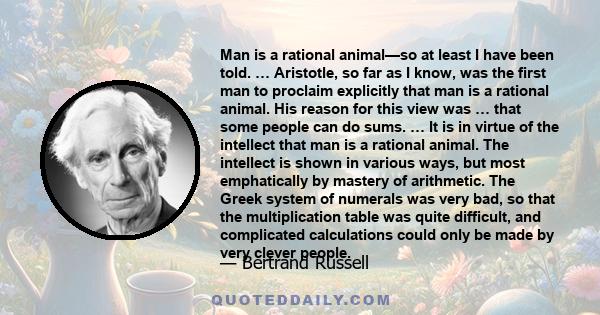 Man is a rational animal—so at least I have been told. … Aristotle, so far as I know, was the first man to proclaim explicitly that man is a rational animal. His reason for this view was … that some people can do sums.