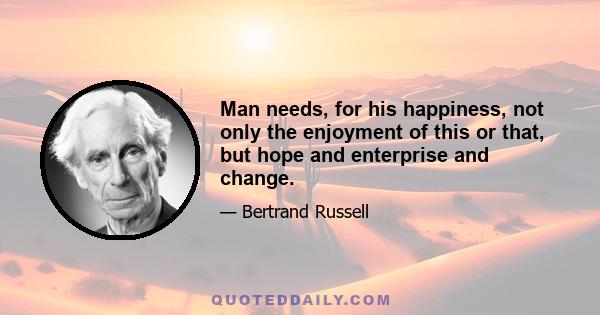 Man needs, for his happiness, not only the enjoyment of this or that, but hope and enterprise and change.