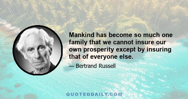 Mankind has become so much one family that we cannot insure our own prosperity except by insuring that of everyone else.