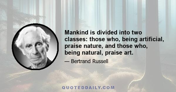 Mankind is divided into two classes: those who, being artificial, praise nature, and those who, being natural, praise art.