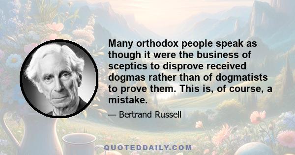 Many orthodox people speak as though it were the business of sceptics to disprove received dogmas rather than of dogmatists to prove them. This is, of course, a mistake.