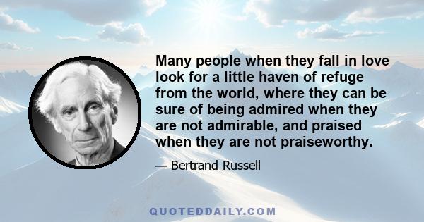 Many people when they fall in love look for a little haven of refuge from the world, where they can be sure of being admired when they are not admirable, and praised when they are not praiseworthy.