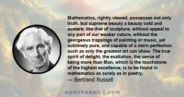 Mathematics, rightly viewed, possesses not only truth, but supreme beauty a beauty cold and austere, like that of sculpture, without appeal to any part of our weaker nature, without the georgeous trappings of painting