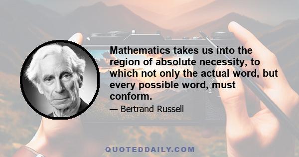 Mathematics takes us into the region of absolute necessity, to which not only the actual word, but every possible word, must conform.