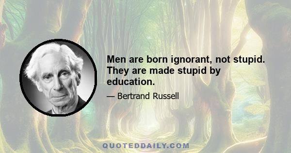 Men are born ignorant, not stupid. They are made stupid by education.