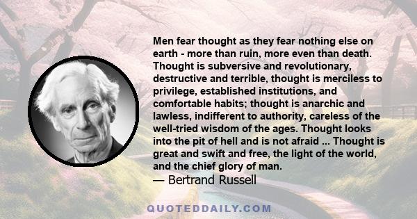 Men fear thought as they fear nothing else on earth - more than ruin, more even than death. Thought is subversive and revolutionary, destructive and terrible, thought is merciless to privilege, established institutions, 