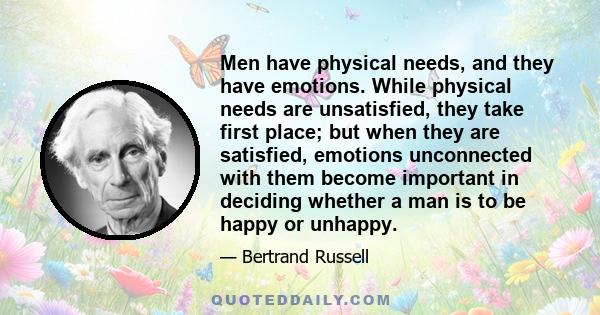 Men have physical needs, and they have emotions. While physical needs are unsatisfied, they take first place; but when they are satisfied, emotions unconnected with them become important in deciding whether a man is to