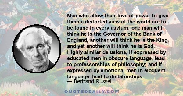 Men who allow their love of power to give them a distorted view of the world are to be found in every asylum: one man will think he is the Governor of the Bank of England, another will think he is the King, and yet