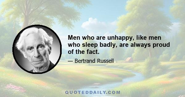 Men who are unhappy, like men who sleep badly, are always proud of the fact.