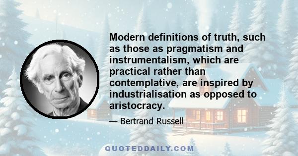 Modern definitions of truth, such as those as pragmatism and instrumentalism, which are practical rather than contemplative, are inspired by industrialisation as opposed to aristocracy.