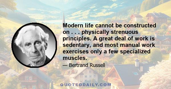 Modern life cannot be constructed on . . . physically strenuous principles. A great deal of work is sedentary, and most manual work exercises only a few specialized muscles.