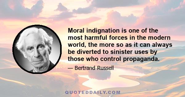 Moral indignation is one of the most harmful forces in the modern world, the more so as it can always be diverted to sinister uses by those who control propaganda.