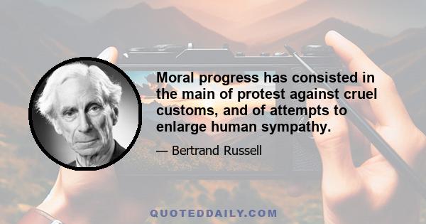 Moral progress has consisted in the main of protest against cruel customs, and of attempts to enlarge human sympathy.