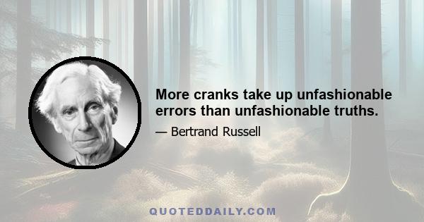 More cranks take up unfashionable errors than unfashionable truths.