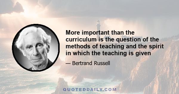 More important than the curriculum is the question of the methods of teaching and the spirit in which the teaching is given