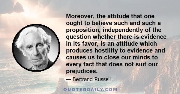 Moreover, the attitude that one ought to believe such and such a proposition, independently of the question whether there is evidence in its favor, is an attitude which produces hostility to evidence and causes us to