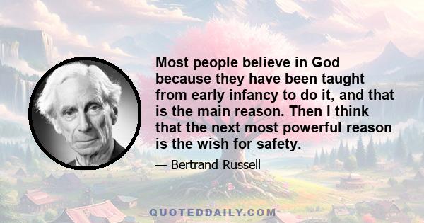 Most people believe in God because they have been taught from early infancy to do it, and that is the main reason. Then I think that the next most powerful reason is the wish for safety.