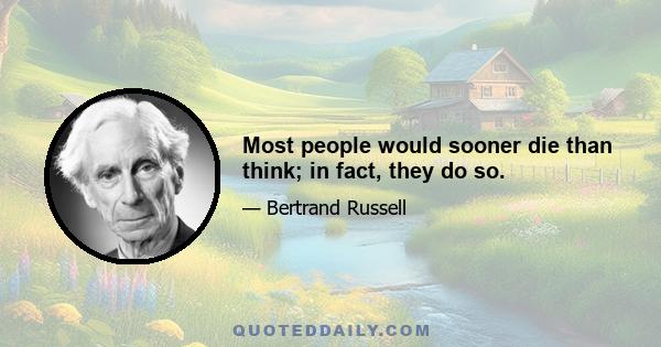 Most people would sooner die than think; in fact, they do so.