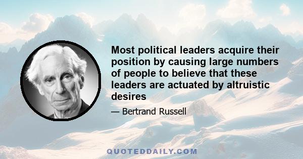 Most political leaders acquire their position by causing large numbers of people to believe that these leaders are actuated by altruistic desires