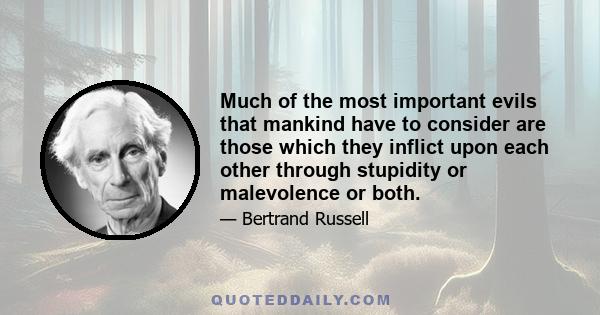 Much of the most important evils that mankind have to consider are those which they inflict upon each other through stupidity or malevolence or both.