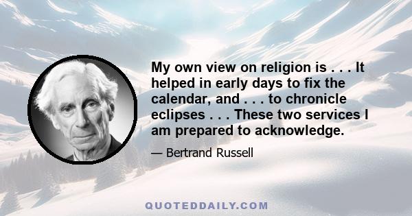 My own view on religion is . . . It helped in early days to fix the calendar, and . . . to chronicle eclipses . . . These two services I am prepared to acknowledge.