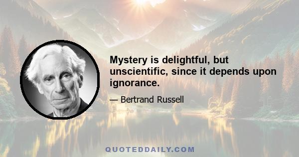 Mystery is delightful, but unscientific, since it depends upon ignorance.