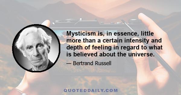 Mysticism is, in essence, little more than a certain intensity and depth of feeling in regard to what is believed about the universe.