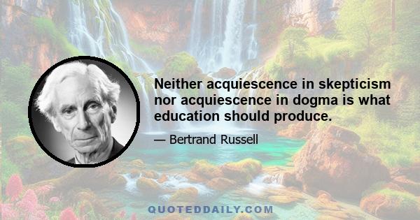 Neither acquiescence in skepticism nor acquiescence in dogma is what education should produce.