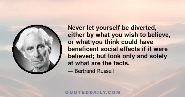 Never let yourself be diverted, either by what you wish to believe, or what you think could have beneficent social effects if it were believed; but look only and solely at what are the facts.