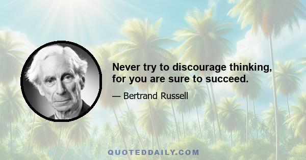 Never try to discourage thinking, for you are sure to succeed.