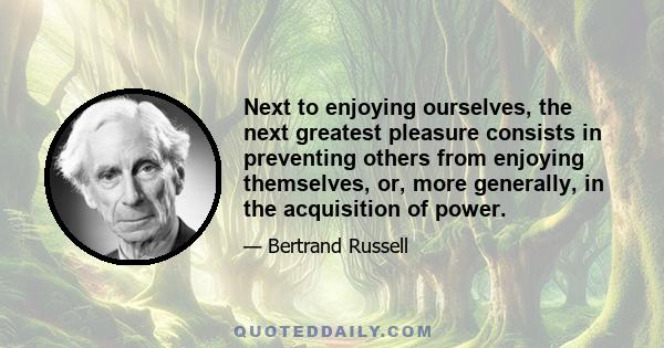 Next to enjoying ourselves, the next greatest pleasure consists in preventing others from enjoying themselves, or, more generally, in the acquisition of power.