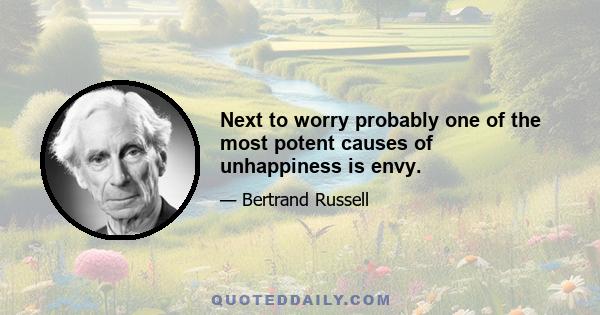 Next to worry probably one of the most potent causes of unhappiness is envy.