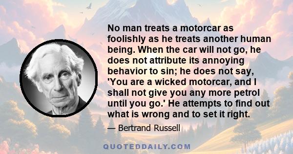 No man treats a motorcar as foolishly as he treats another human being. When the car will not go, he does not attribute its annoying behavior to sin; he does not say, 'You are a wicked motorcar, and I shall not give you 