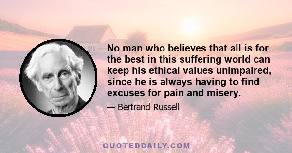 No man who believes that all is for the best in this suffering world can keep his ethical values unimpaired, since he is always having to find excuses for pain and misery.