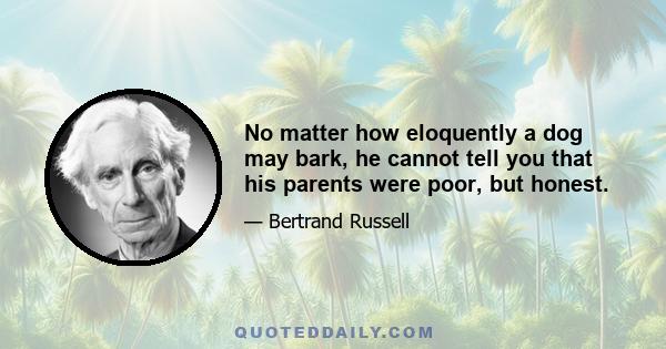 No matter how eloquently a dog may bark, he cannot tell you that his parents were poor, but honest.