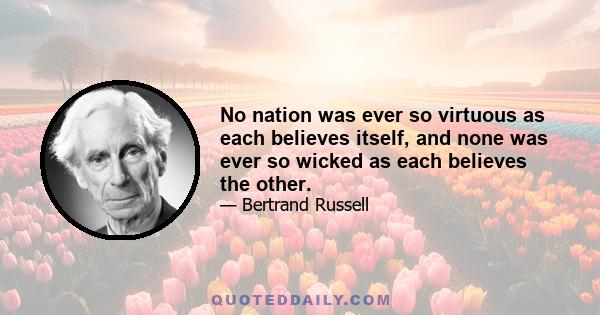 No nation was ever so virtuous as each believes itself, and none was ever so wicked as each believes the other.