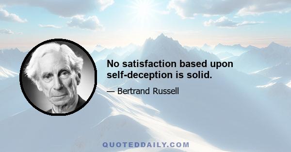 No satisfaction based upon self-deception is solid.