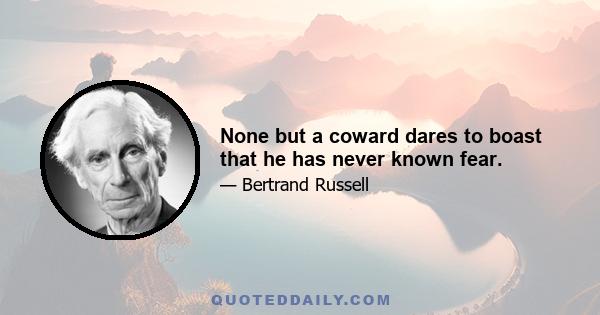 None but a coward dares to boast that he has never known fear.